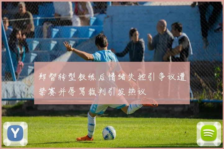 郑智转型教练后情绪失控引争议遭禁赛并辱骂裁判引发热议