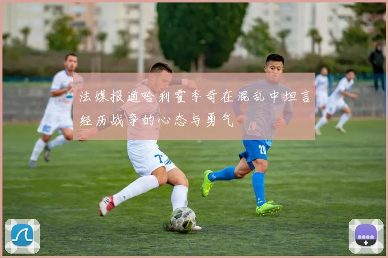 法媒报道哈利霍季奇在混乱中坦言经历战争的心态与勇气