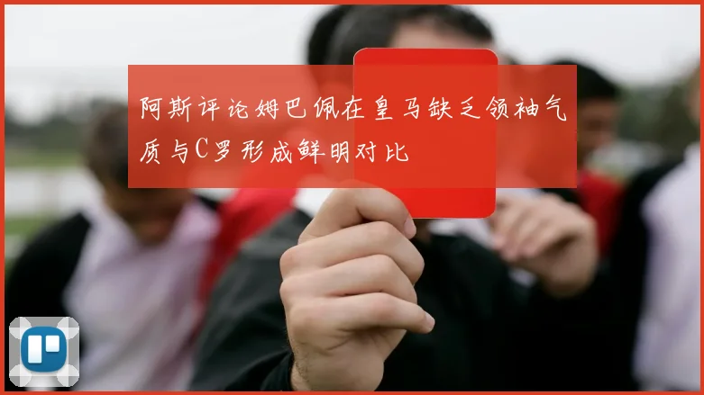 阿斯评论姆巴佩在皇马缺乏领袖气质与C罗形成鲜明对比