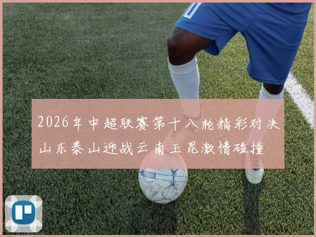 2026年中超联赛第十八轮精彩对决山东泰山迎战云南玉昆激情碰撞