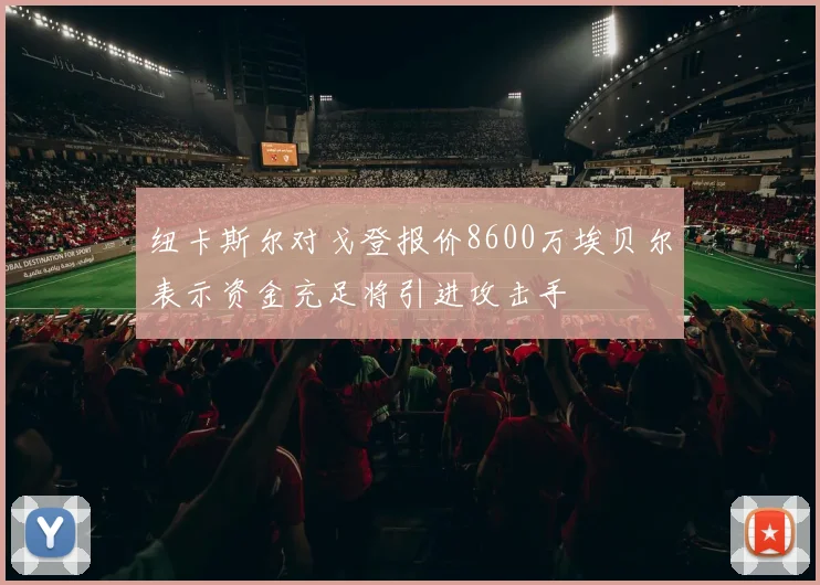 纽卡斯尔对戈登报价8600万埃贝尔表示资金充足将引进攻击手