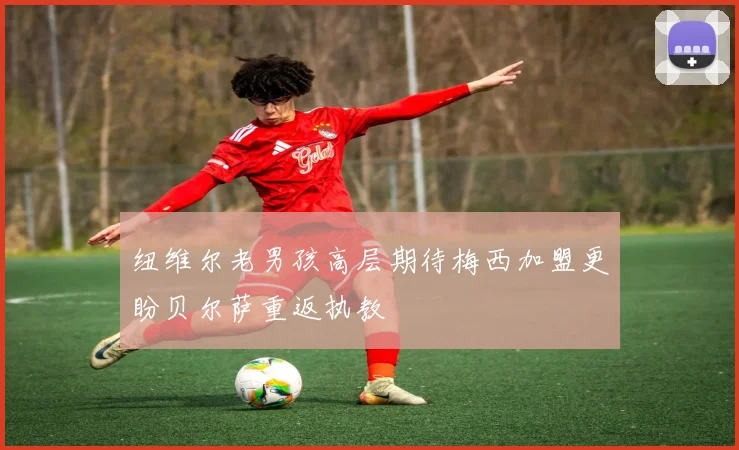 纽维尔老男孩高层期待梅西加盟更盼贝尔萨重返执教