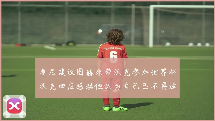 鲁尼建议图赫尔带沃克参加世界杯沃克回应感动但认为自己已不再适合