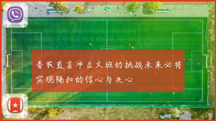 香农直言冲击文班的挑战未来必将实现隔扣的信心与决心