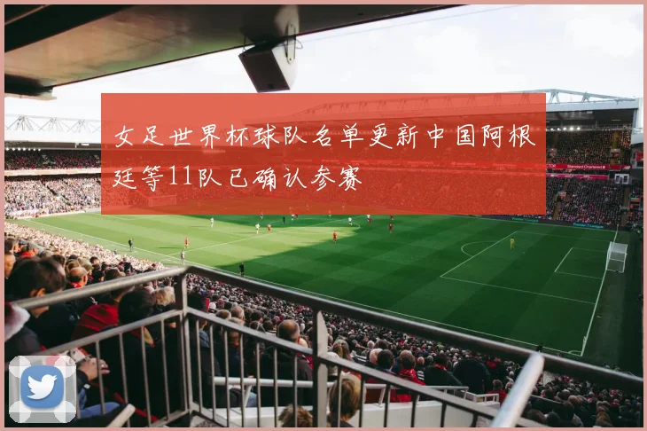 女足世界杯球队名单更新中国阿根廷等11队已确认参赛