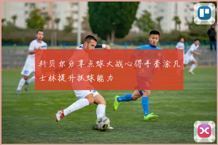 科贝尔分享点球大战心得手套涂凡士林提升抓球能力