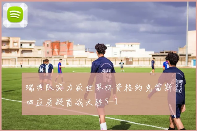 瑞典队实力获世界杯资格约克雷斯回应质疑首战大胜5-1