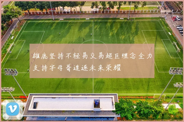 雄鹿坚持不轻易交易超巨理念全力支持字母哥追逐未来荣耀