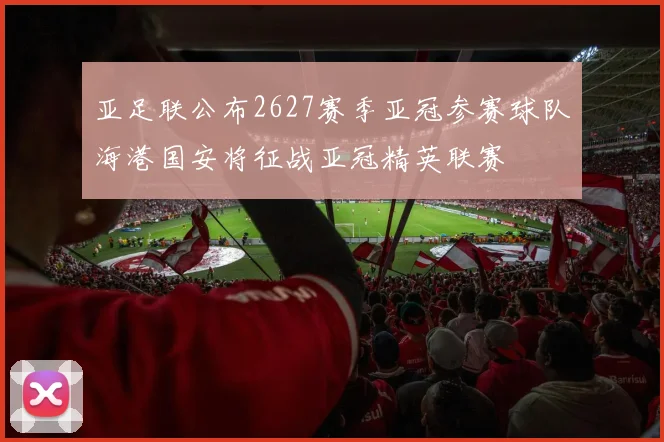 亚足联公布2627赛季亚冠参赛球队海港国安将征战亚冠精英联赛