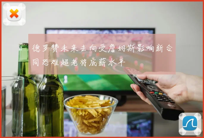 德罗赞未来去向受詹姆斯影响新合同恐难超老将底薪水平
