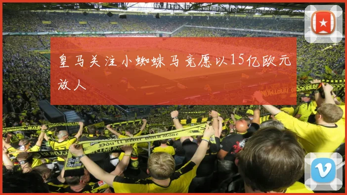 皇马关注小蜘蛛马竞愿以15亿欧元放人