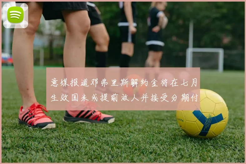 意媒报道邓弗里斯解约金将在七月生效国米或提前放人并接受分期付款