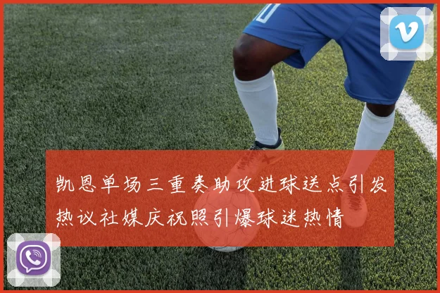 凯恩单场三重奏助攻进球送点引发热议社媒庆祝照引爆球迷热情