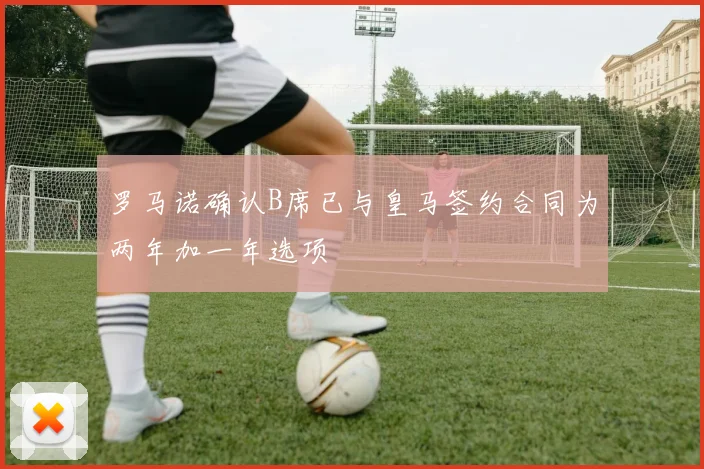 罗马诺确认B席已与皇马签约合同为两年加一年选项
