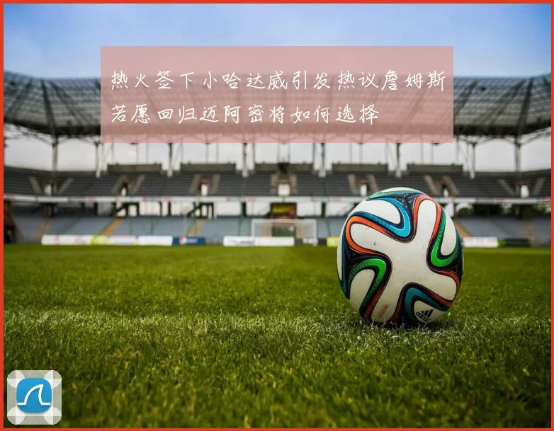 热火签下小哈达威引发热议詹姆斯若愿回归迈阿密将如何选择