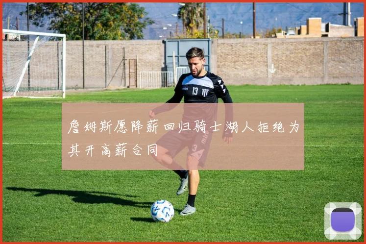詹姆斯愿降薪回归骑士湖人拒绝为其开高薪合同