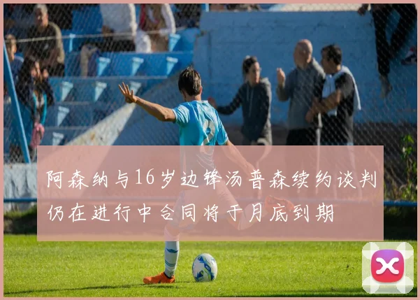 阿森纳与16岁边锋汤普森续约谈判仍在进行中合同将于月底到期
