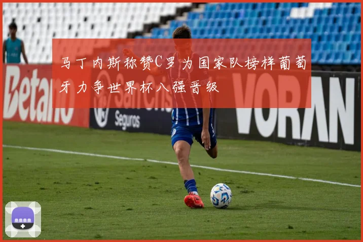 马丁内斯称赞C罗为国家队榜样葡萄牙力争世界杯八强晋级