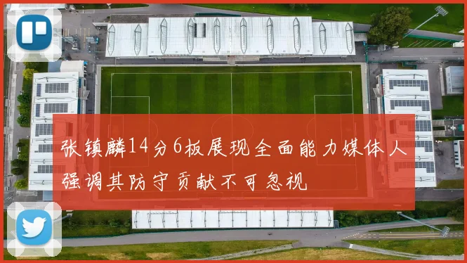 张镇麟14分6板展现全面能力媒体人强调其防守贡献不可忽视