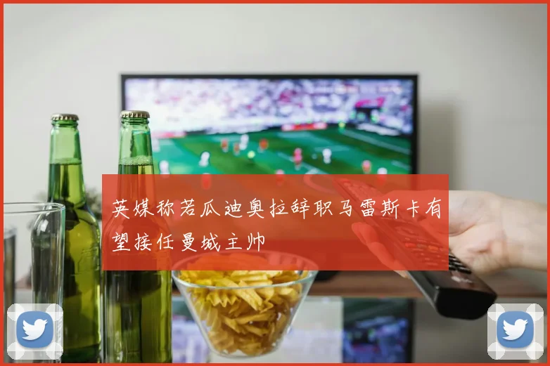 英媒称若瓜迪奥拉辞职马雷斯卡有望接任曼城主帅