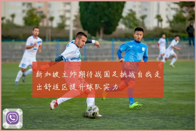 新加坡主帅期待战国足挑战自我走出舒适区提升球队实力