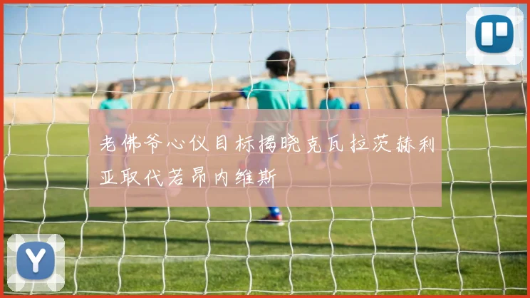 老佛爷心仪目标揭晓克瓦拉茨赫利亚取代若昂内维斯