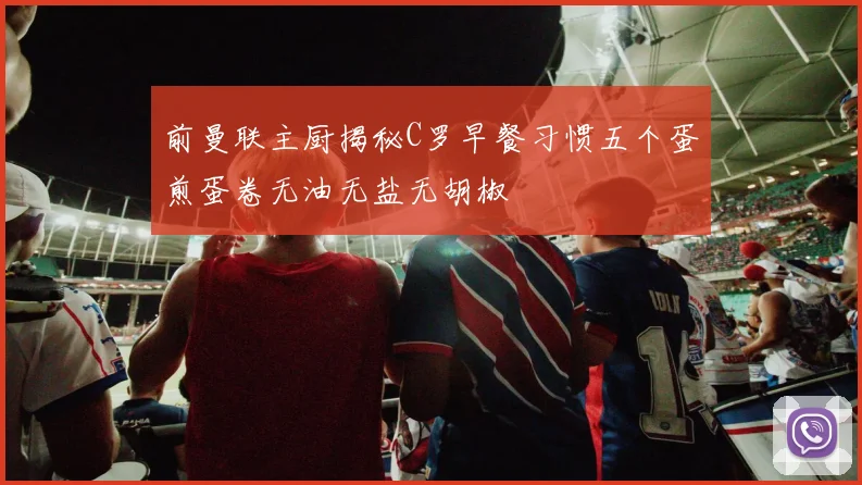 前曼联主厨揭秘C罗早餐习惯五个蛋煎蛋卷无油无盐无胡椒