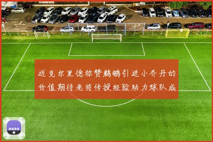 迈克尔里德称赞鹈鹕引进小乔丹的价值期待老将传授经验助力球队成长